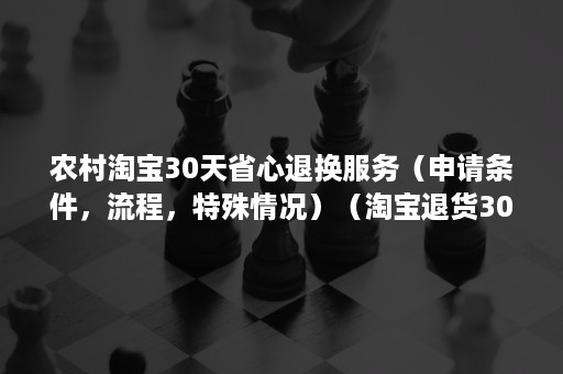 农村淘宝30天省心退换服务（申请条件，流程，特殊情况）（淘宝退货30天）