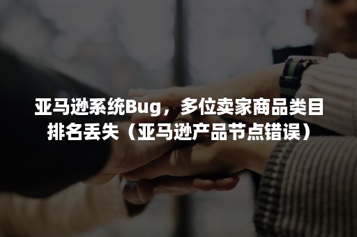 亚马逊系统Bug，多位卖家商品类目排名丢失（亚马逊产品节点错误）