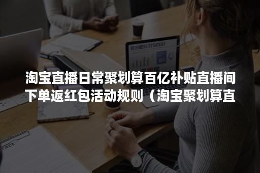 淘宝直播日常聚划算百亿补贴直播间下单返红包活动规则（淘宝聚划算直播怎么看）