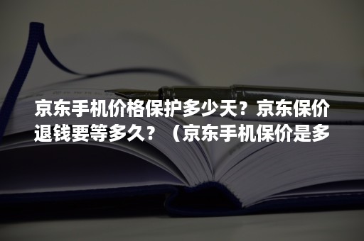 京东手机价格保护多少天？京东保价退钱要等多久？（京东手机保价是多少天）