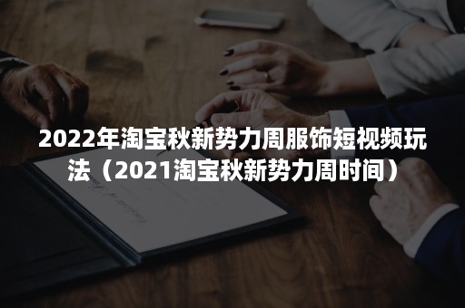 2022年淘宝秋新势力周服饰短视频玩法（2021淘宝秋新势力周时间）