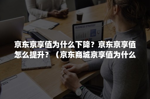 京东京享值为什么下降？京东京享值怎么提升？（京东商城京享值为什么会下降）