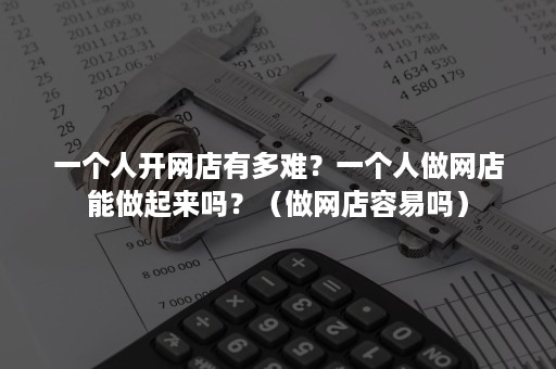 一个人开网店有多难？一个人做网店能做起来吗？（做网店容易吗）