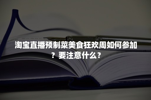 淘宝直播预制菜美食狂欢周如何参加？要注意什么？