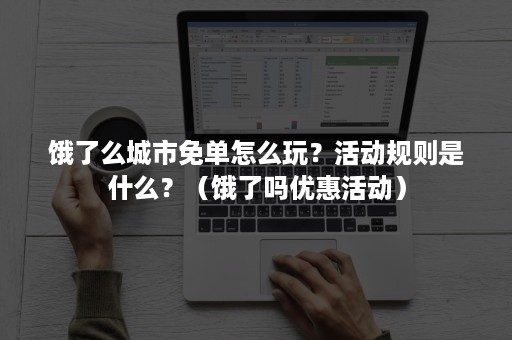 饿了么城市免单怎么玩？活动规则是什么？（饿了吗优惠活动）
