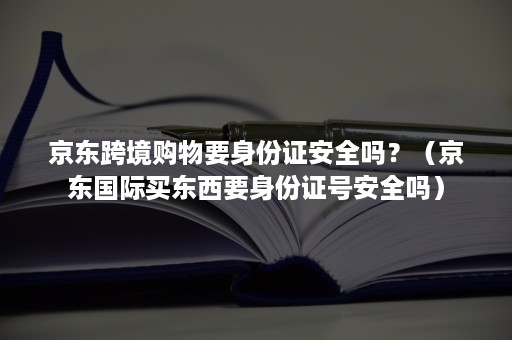 京东跨境购物要身份证安全吗？（京东国际买东西要身份证号安全吗）