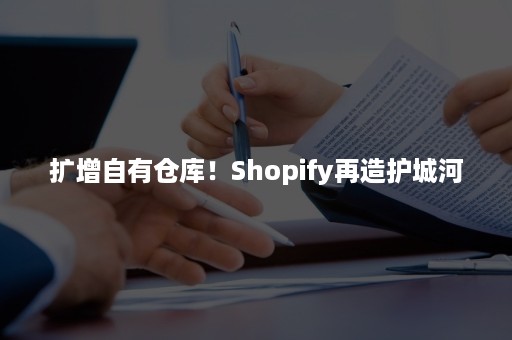 扩增自有仓库！Shopify再造护城河