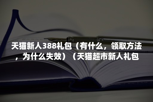 天猫新人388礼包（有什么，领取方法，为什么失效）（天猫超市新人礼包领了没用）