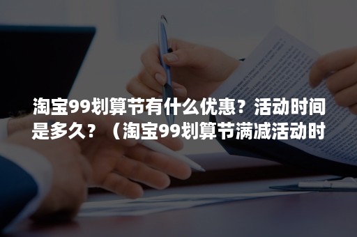 淘宝99划算节有什么优惠？活动时间是多久？（淘宝99划算节满减活动时间）