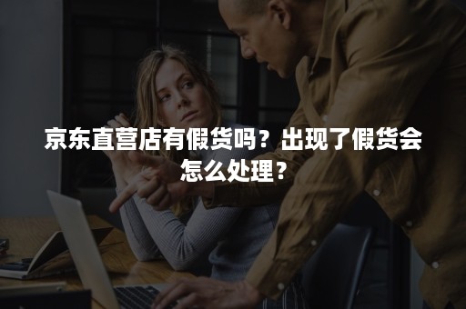 京东直营店有假货吗？出现了假货会怎么处理？