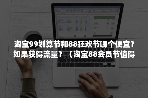 淘宝99划算节和88狂欢节哪个便宜？如果获得流量？（淘宝88会员节值得买吗）