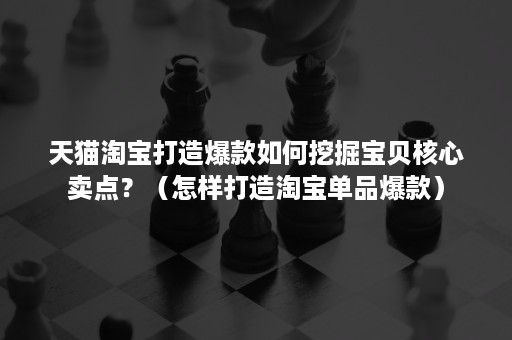 天猫淘宝打造爆款如何挖掘宝贝核心卖点？（怎样打造淘宝单品爆款）