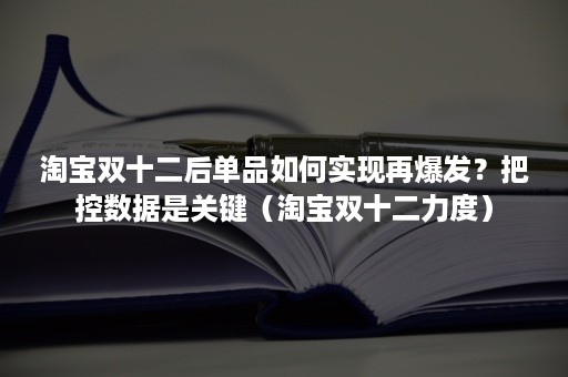 淘宝双十二后单品如何实现再爆发？把控数据是关键（淘宝双十二力度）