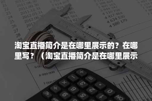 淘宝直播简介是在哪里展示的？在哪里写？（淘宝直播简介是在哪里展示的?在哪里写的）