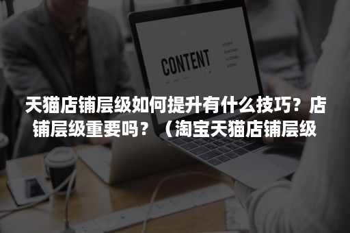 天猫店铺层级如何提升有什么技巧？店铺层级重要吗？（淘宝天猫店铺层级）