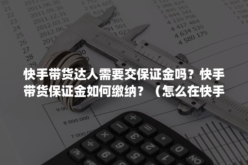 快手带货达人需要交保证金吗？快手带货保证金如何缴纳？（怎么在快手上带货不用保证金）