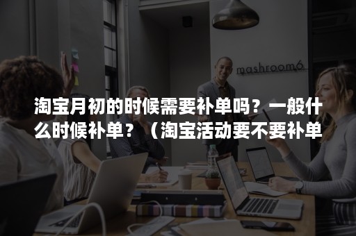 淘宝月初的时候需要补单吗？一般什么时候补单？（淘宝活动要不要补单）