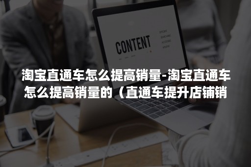 淘宝直通车怎么提高销量-淘宝直通车怎么提高销量的（直通车提升店铺销量和提升店铺流量有什么区别）