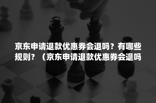 京东申请退款优惠券会退吗？有哪些规则？（京东申请退款优惠券会退吗?有哪些规则和方法）