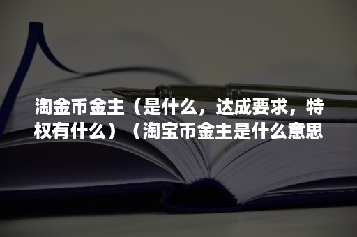 淘金币金主（是什么，达成要求，特权有什么）（淘宝币金主是什么意思）