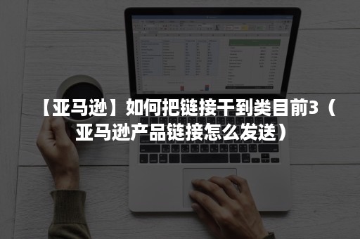 【亚马逊】如何把链接干到类目前3（亚马逊产品链接怎么发送）