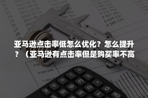 亚马逊点击率低怎么优化？怎么提升？（亚马逊有点击率但是购买率不高）