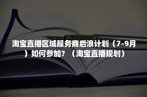 淘宝直播区域服务商后浪计划（7-9月）如何参加？（淘宝直播规划）