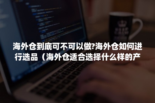 海外仓到底可不可以做?海外仓如何进行选品（海外仓适合选择什么样的产品）