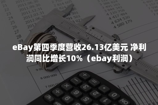 eBay第四季度营收26.13亿美元 净利润同比增长10%（ebay利润）