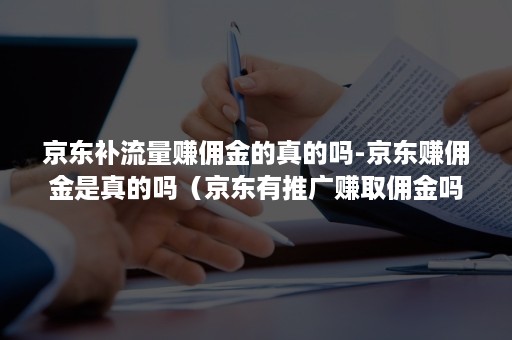 京东补流量赚佣金的真的吗-京东赚佣金是真的吗（京东有推广赚取佣金吗）