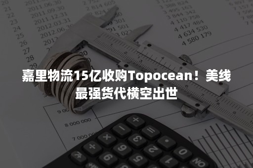 嘉里物流15亿收购Topocean！美线最强货代横空出世