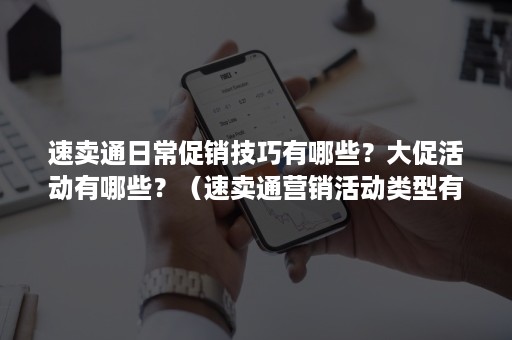 速卖通日常促销技巧有哪些？大促活动有哪些？（速卖通营销活动类型有哪些）