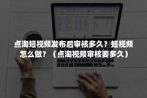 点淘短视频发布后审核多久？短视频怎么做？（点淘视频审核要多久）