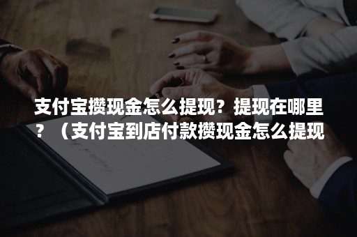 支付宝攒现金怎么提现？提现在哪里？（支付宝到店付款攒现金怎么提现）