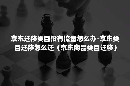 京东迁移类目没有流量怎么办-京东类目迁移怎么迁（京东商品类目迁移）