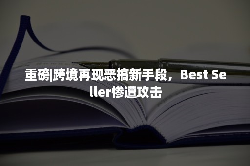 重磅|跨境再现恶搞新手段，Best Seller惨遭攻击