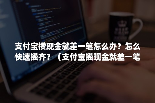 支付宝攒现金就差一笔怎么办？怎么快速攒齐？（支付宝攒现金就差一笔怎么办?怎么快速攒齐钱）