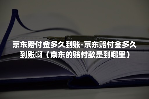 京东赔付金多久到账-京东赔付金多久到账啊（京东的赔付款是到哪里）