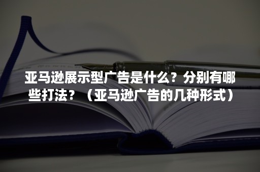 亚马逊展示型广告是什么？分别有哪些打法？（亚马逊广告的几种形式）