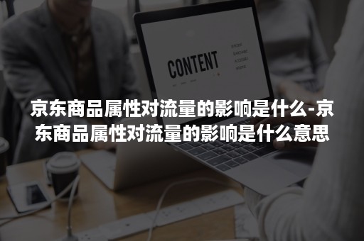 京东商品属性对流量的影响是什么-京东商品属性对流量的影响是什么意思