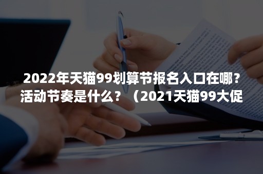 2022年天猫99划算节报名入口在哪？活动节奏是什么？（2021天猫99大促是什么时间）