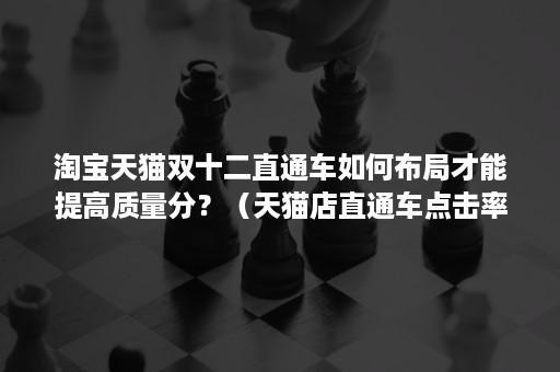 淘宝天猫双十二直通车如何布局才能提高质量分？（天猫店直通车点击率）