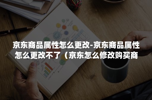 京东商品属性怎么更改-京东商品属性怎么更改不了（京东怎么修改购买商品数量）