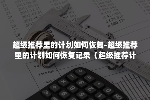 超级推荐里的计划如何恢复-超级推荐里的计划如何恢复记录（超级推荐计划结束后怎么恢复?）