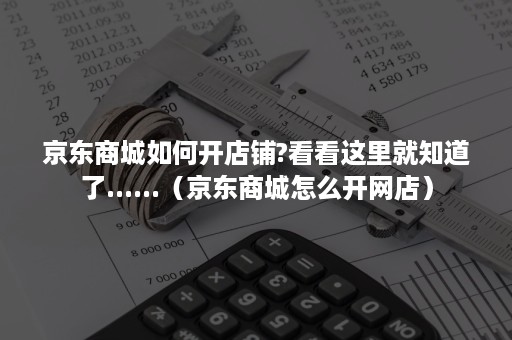 京东商城如何开店铺?看看这里就知道了......（京东商城怎么开网店）