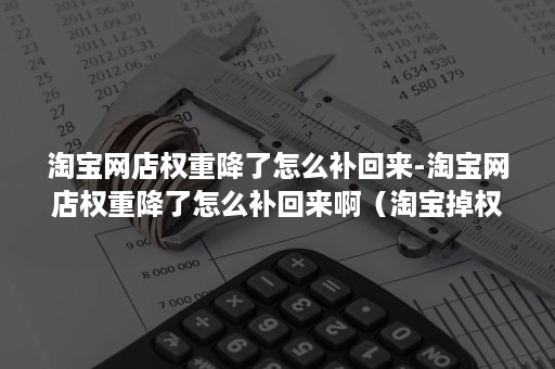 淘宝网店权重降了怎么补回来-淘宝网店权重降了怎么补回来啊（淘宝掉权重了怎么办）