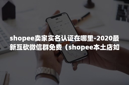 shopee卖家实名认证在哪里-2020最新互砍***群免费（shopee本土店如何实名认证）