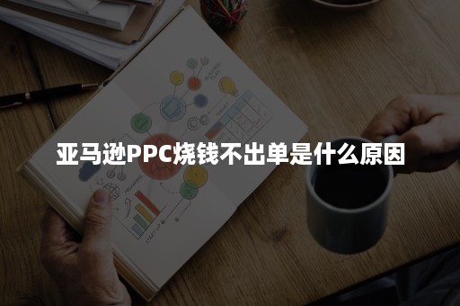 亚马逊PPC烧钱不出单是什么原因