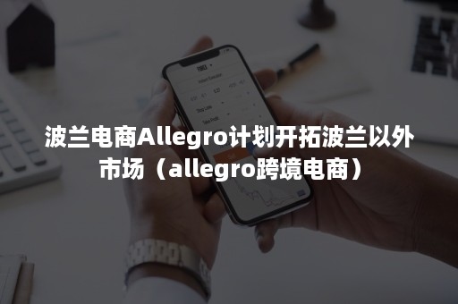 波兰电商Allegro计划开拓波兰以外市场（allegro跨境电商）