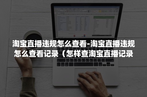 淘宝直播违规怎么查看-淘宝直播违规怎么查看记录（怎样查淘宝直播记录）
